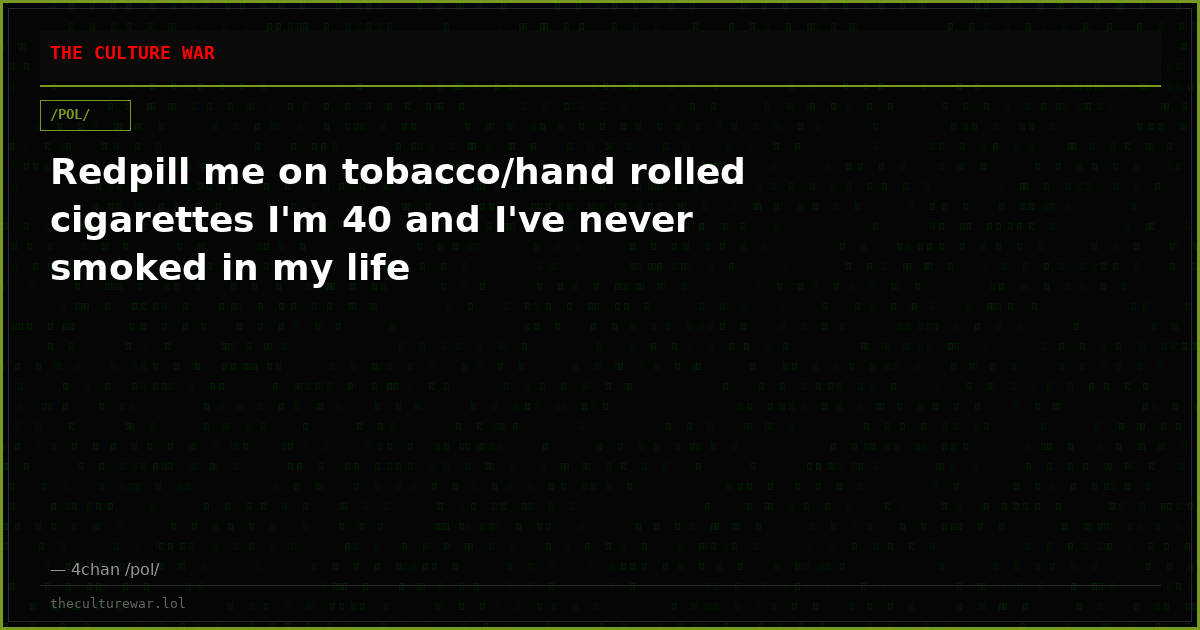 Redpill me on tobacco/hand rolled cigarettes I'm 40 and I've never smoked in my life