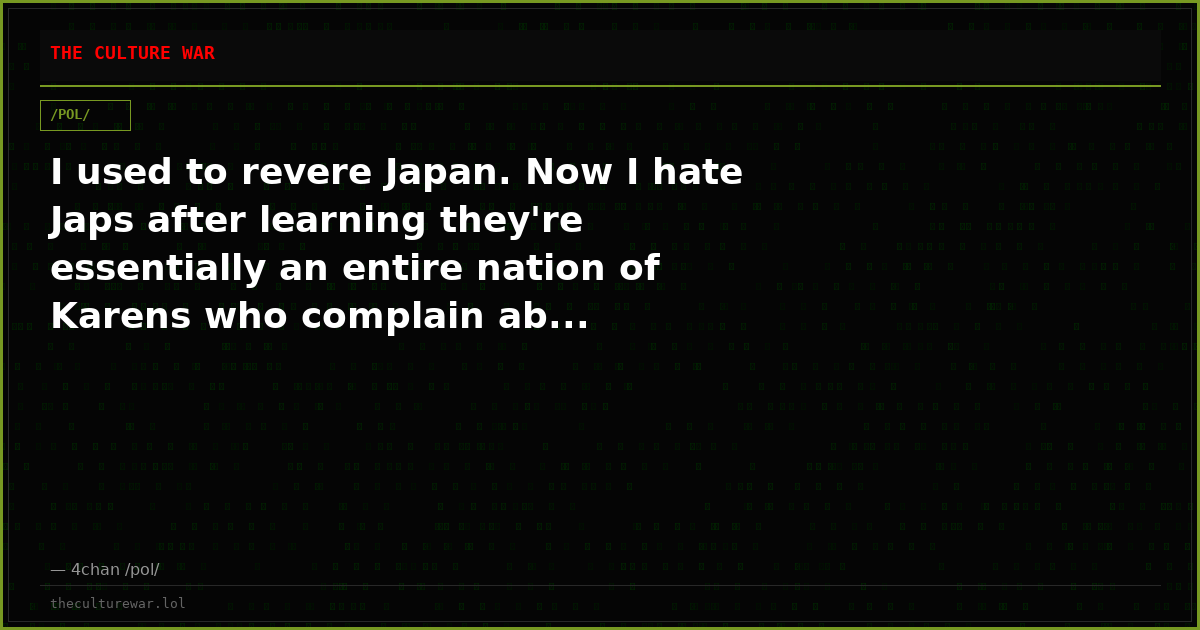 I used to revere Japan. Now I hate Japs after learning they're essentially an entire nation of Karens who complain ab...