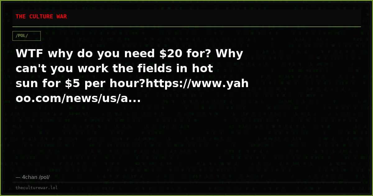 WTF why do you need $20 for? Why can't you work the fields in hot sun for $5 per hour?https://www.yahoo.com/news/us/a...