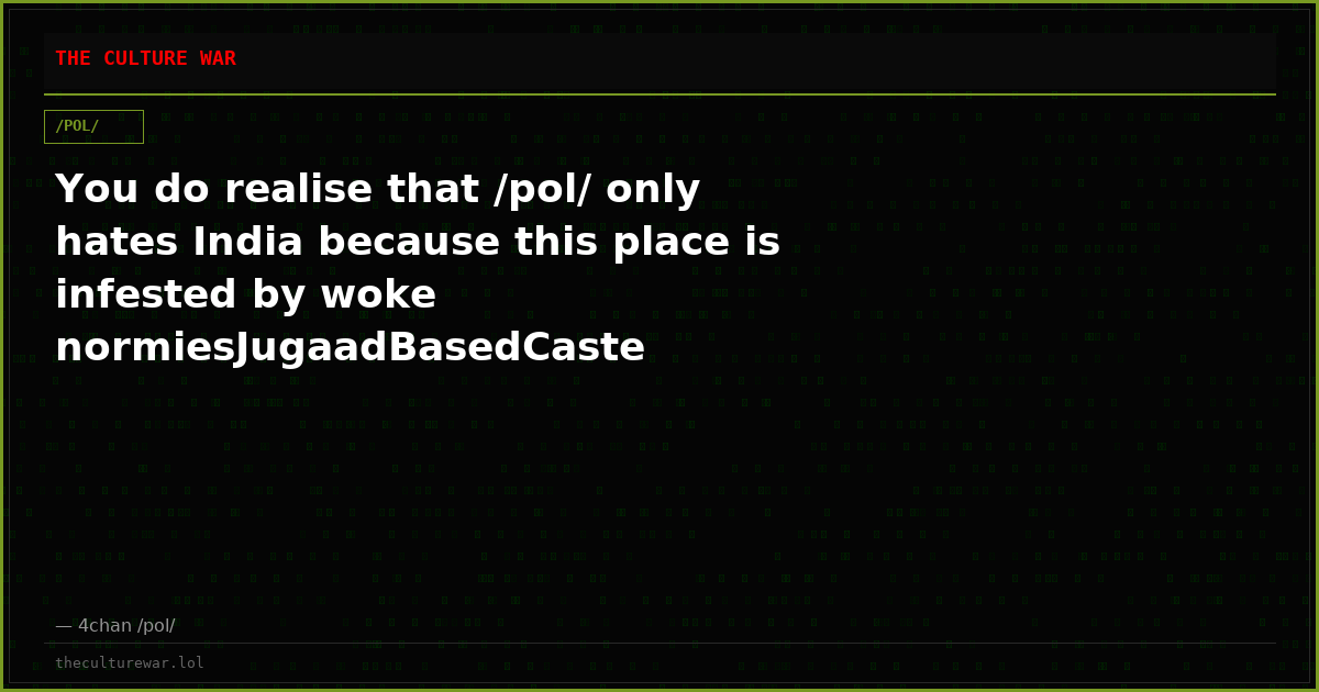 You do realise that /pol/ only hates India because this place is infested by woke normiesJugaadBasedCaste systemBased...