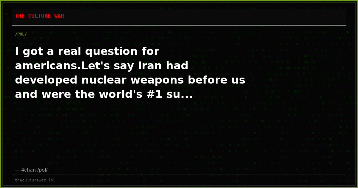I got a real question for americans.Let's say Iran had developed nuclear weapons before us and were the world's #1 su...