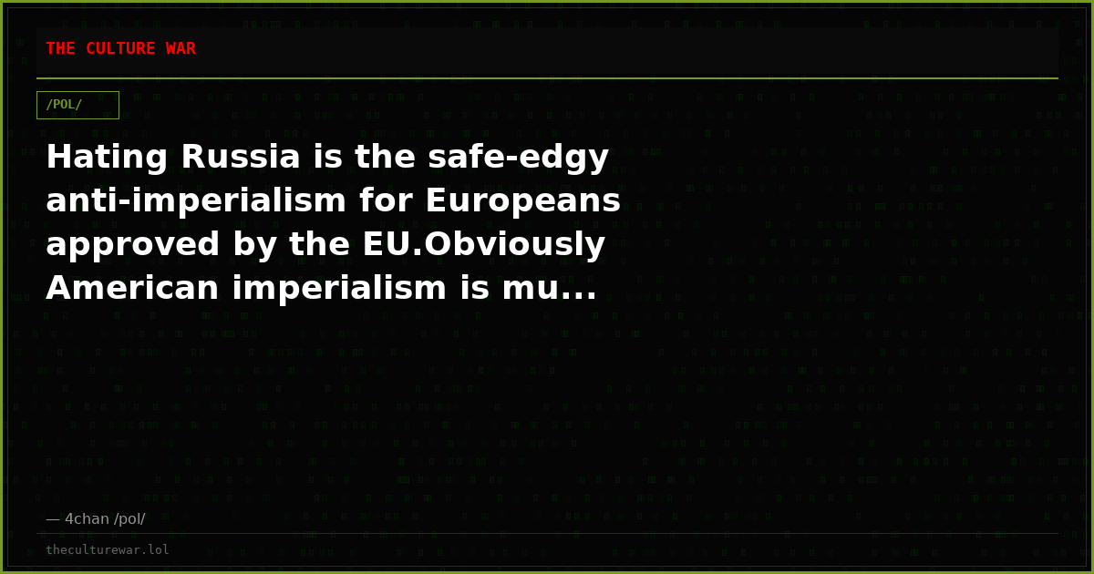 Hating Russia is the safe-edgy anti-imperialism for Europeans approved by the EU.Obviously American imperialism is mu...
