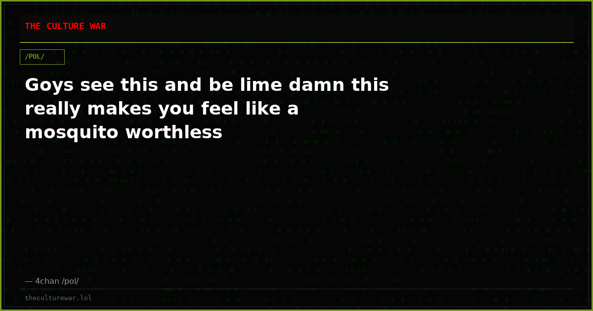 Goys see this and be lime damn this really makes you feel like a mosquito worthless