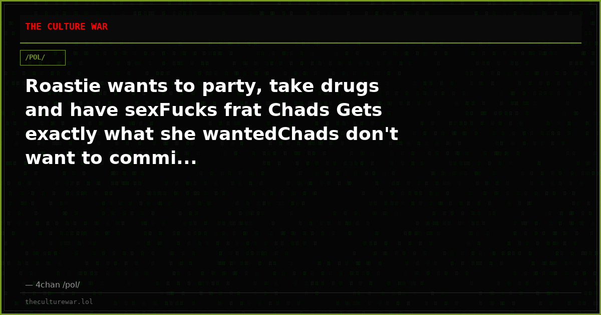 Roastie wants to party, take drugs and have sexFucks frat Chads Gets exactly what she wantedChads don't want to commi...