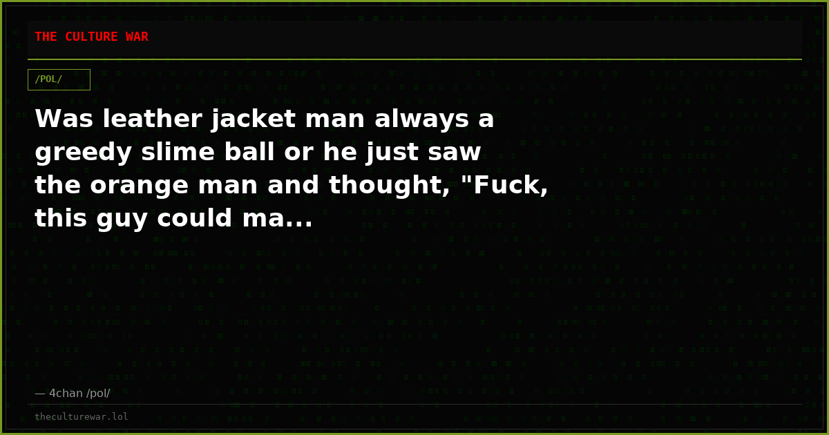 Was leather jacket man always a greedy slime ball or he just saw the orange man and thought, "Fuck, this guy could ma...