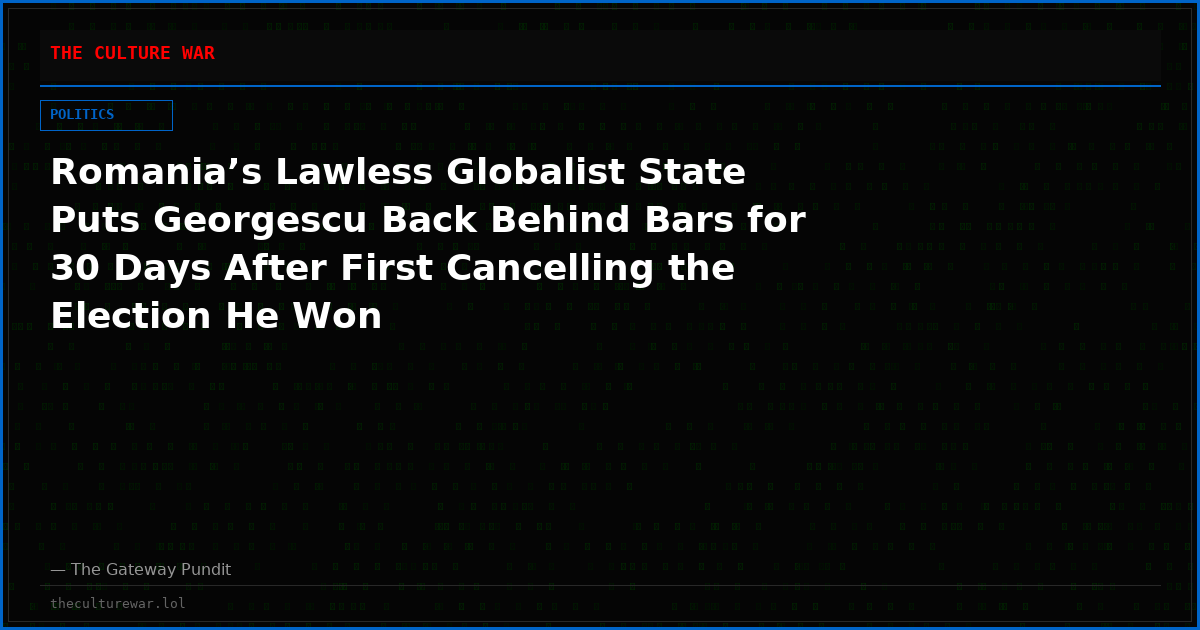 Romania’s Lawless Globalist State Puts Georgescu Back Behind Bars for 30 Days After First Cancelling the Election He Won