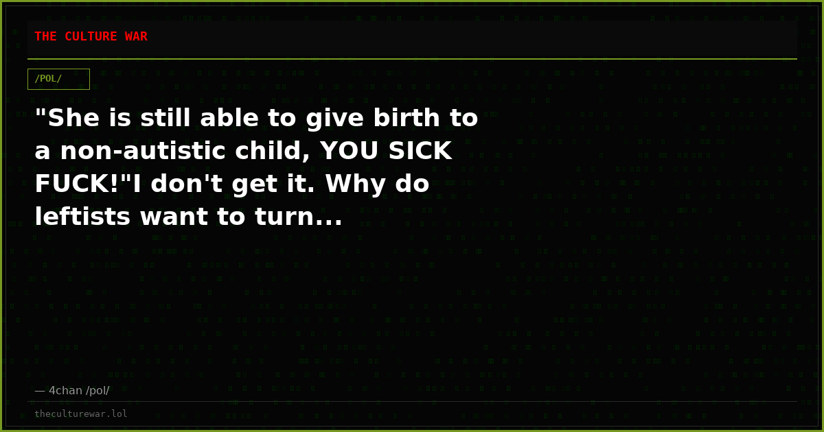 "She is still able to give birth to a non-autistic child, YOU SICK FUCK!"I don't get it. Why do leftists want to turn...