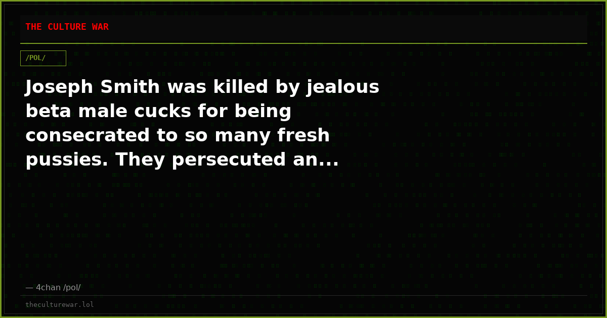 Joseph Smith was killed by jealous beta male cucks for being consecrated to so many fresh pussies. They persecuted an...
