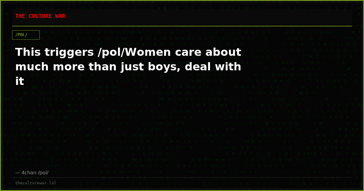 This triggers /pol/Women care about much more than just boys, deal with it