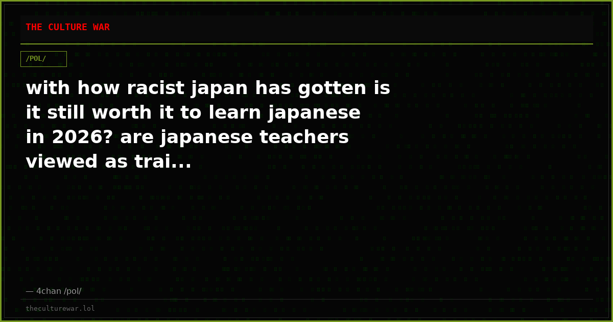 with how racist japan has gotten is it still worth it to learn japanese in 2026? are japanese teachers viewed as trai...