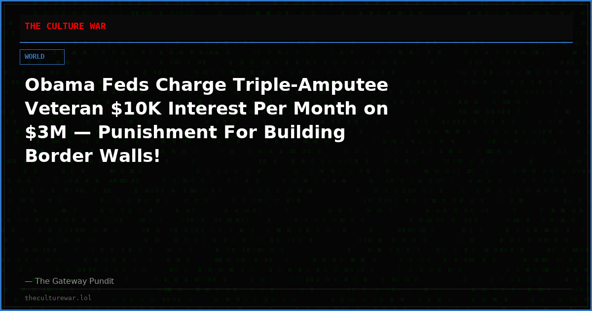 Obama Feds Charge Triple-Amputee Veteran $10K Interest Per Month on $3M — Punishment For Building Border Walls!