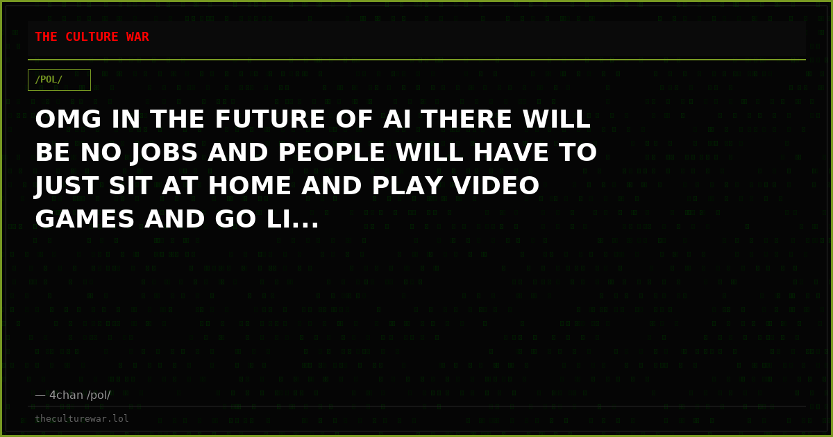 OMG IN THE FUTURE OF AI THERE WILL BE NO JOBS AND PEOPLE WILL HAVE TO JUST SIT AT HOME AND PLAY VIDEO GAMES AND GO LI...
