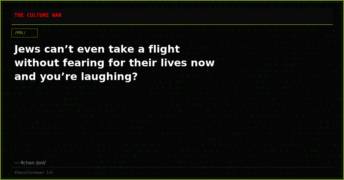 Jews can’t even take a flight without fearing for their lives now and you’re laughing?