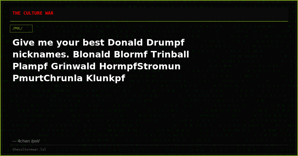 Give me your best Donald Drumpf nicknames. Blonald Blormf Trinball Plampf Grinwald HormpfStromun PmurtChrunla Klunkpf