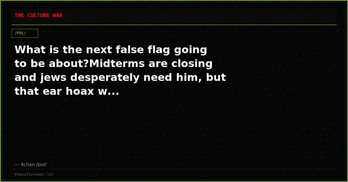 What is the next false flag going to be about?Midterms are closing and jews desperately need him, but that ear hoax w...