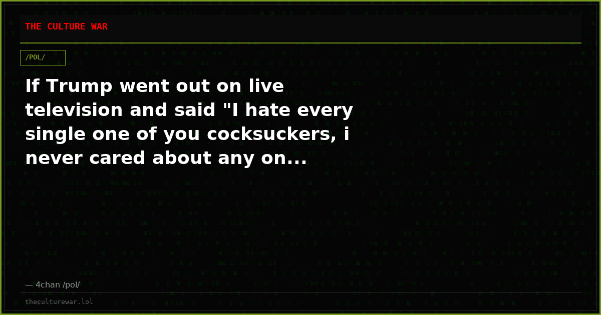 If Trump went out on live television and said "I hate every single one of you cocksuckers, i never cared about any on...