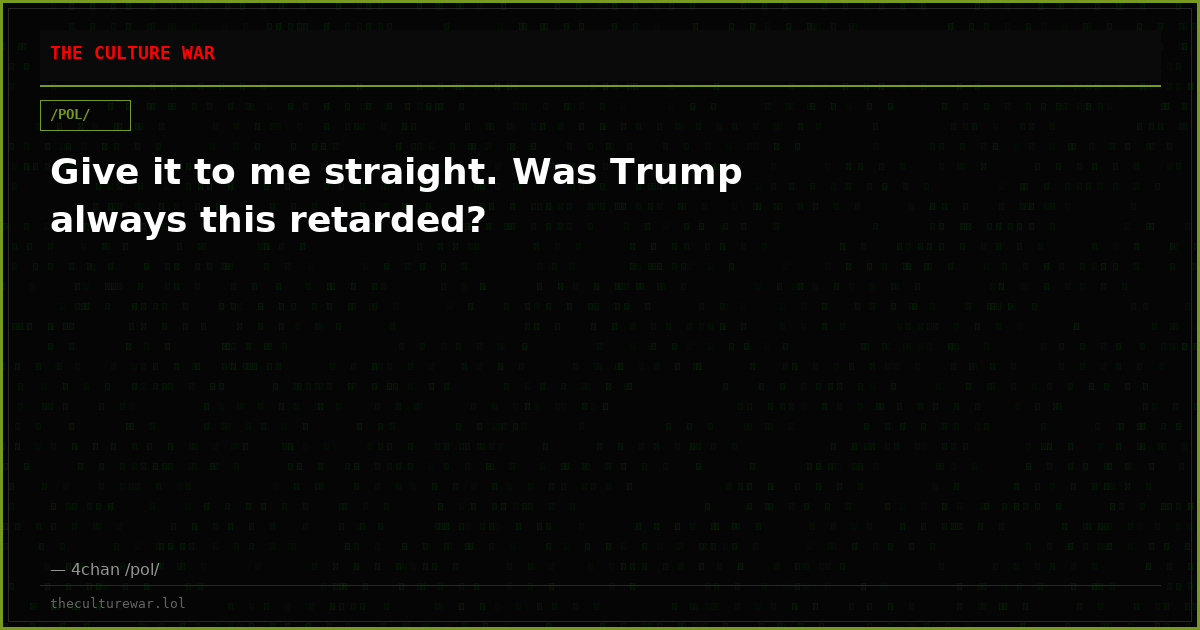 Give it to me straight. Was Trump always this retarded?