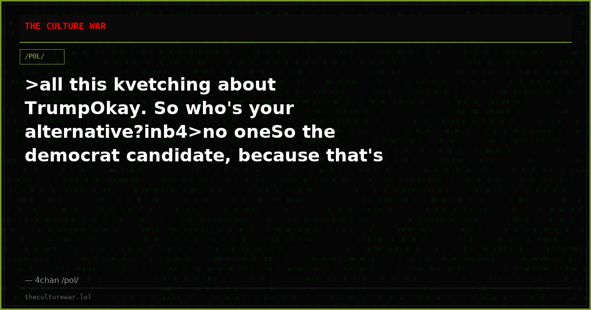 >all this kvetching about TrumpOkay. So who's your alternative?inb4>no oneSo the democrat candidate, because that's w...