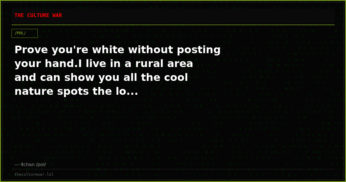 Prove you're white without posting your hand.I live in a rural area and can show you all the cool nature spots the lo...