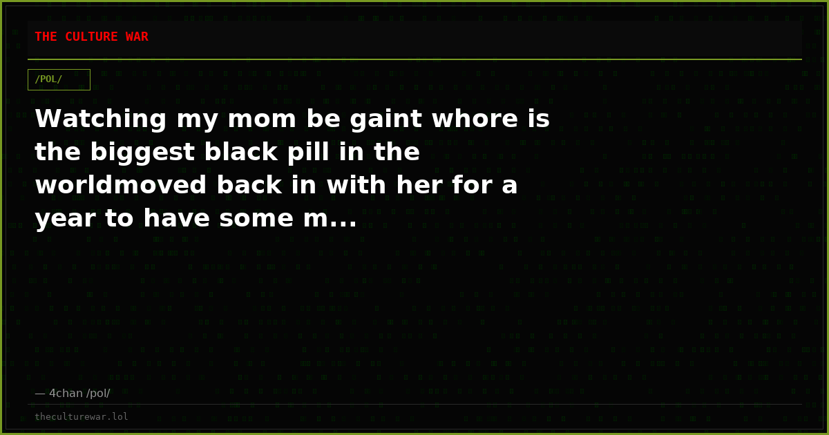 Watching my mom be gaint whore is the biggest black pill in the worldmoved back in with her for a year to have some m...