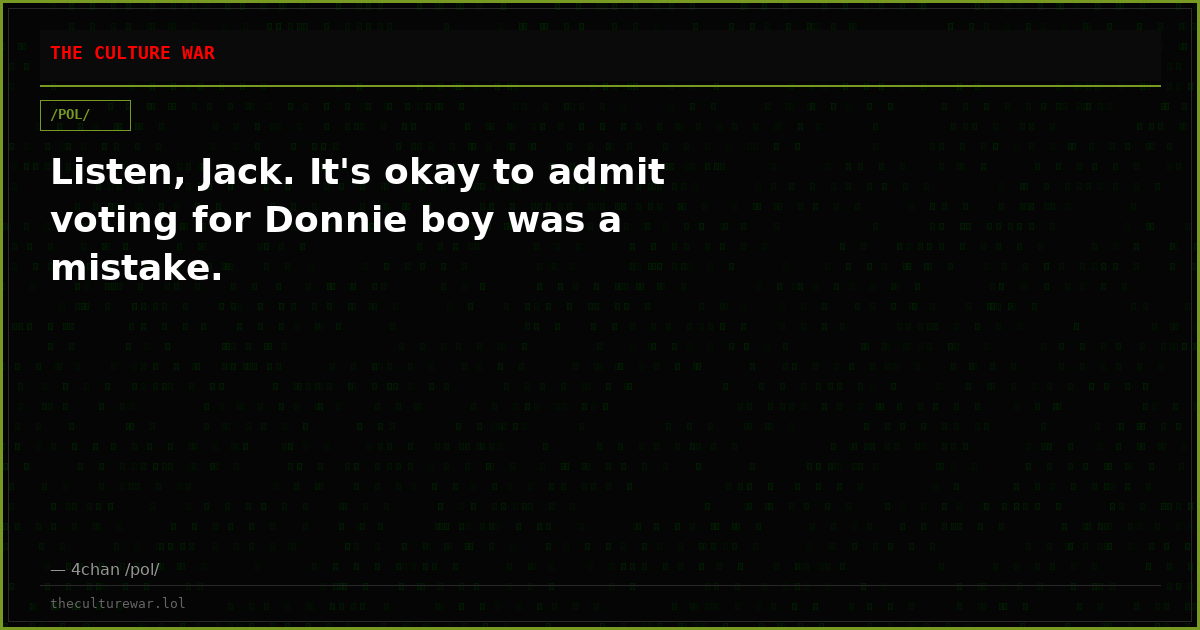 Listen, Jack. It's okay to admit voting for Donnie boy was a mistake.