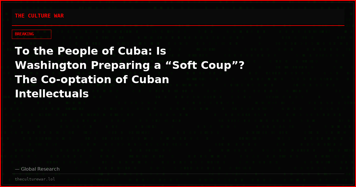 To the People of Cuba: Is Washington Preparing a “Soft Coup”? The Co-optation of Cuban Intellectuals