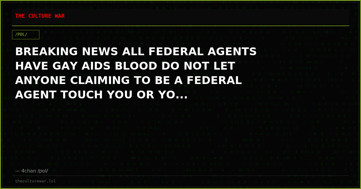 BREAKING NEWS ALL FEDERAL AGENTS HAVE GAY AIDS BLOOD DO NOT LET ANYONE CLAIMING TO BE A FEDERAL AGENT TOUCH YOU OR YO...