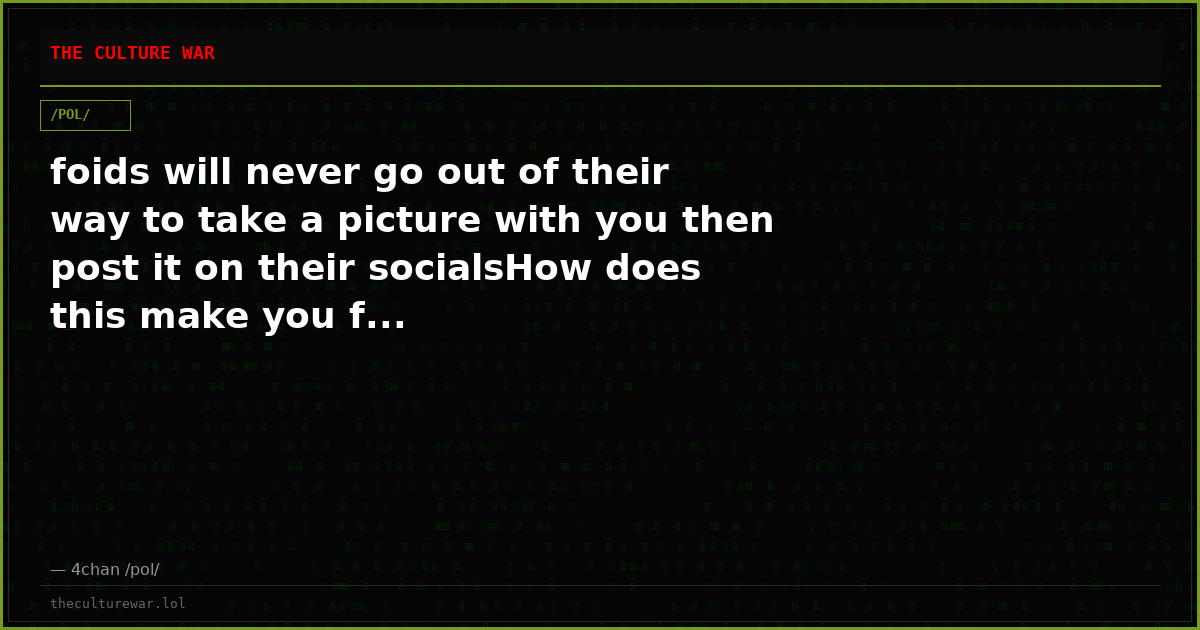 foids will never go out of their way to take a picture with you then post it on their socialsHow does this make you f...