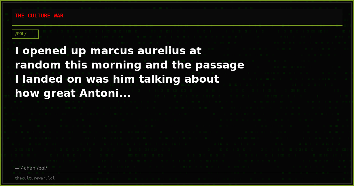 I opened up marcus aurelius at random this morning and the passage I landed on was him talking about how great Antoni...