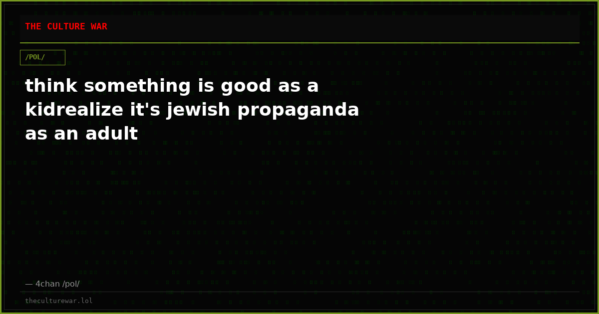 think something is good as a kidrealize it's jewish propaganda as an adult