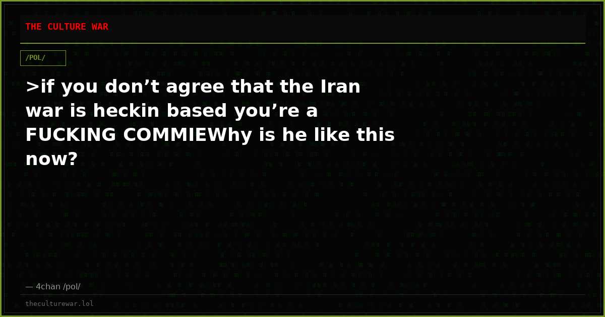 >if you don’t agree that the Iran war is heckin based you’re a FUCKING COMMIEWhy is he like this now?