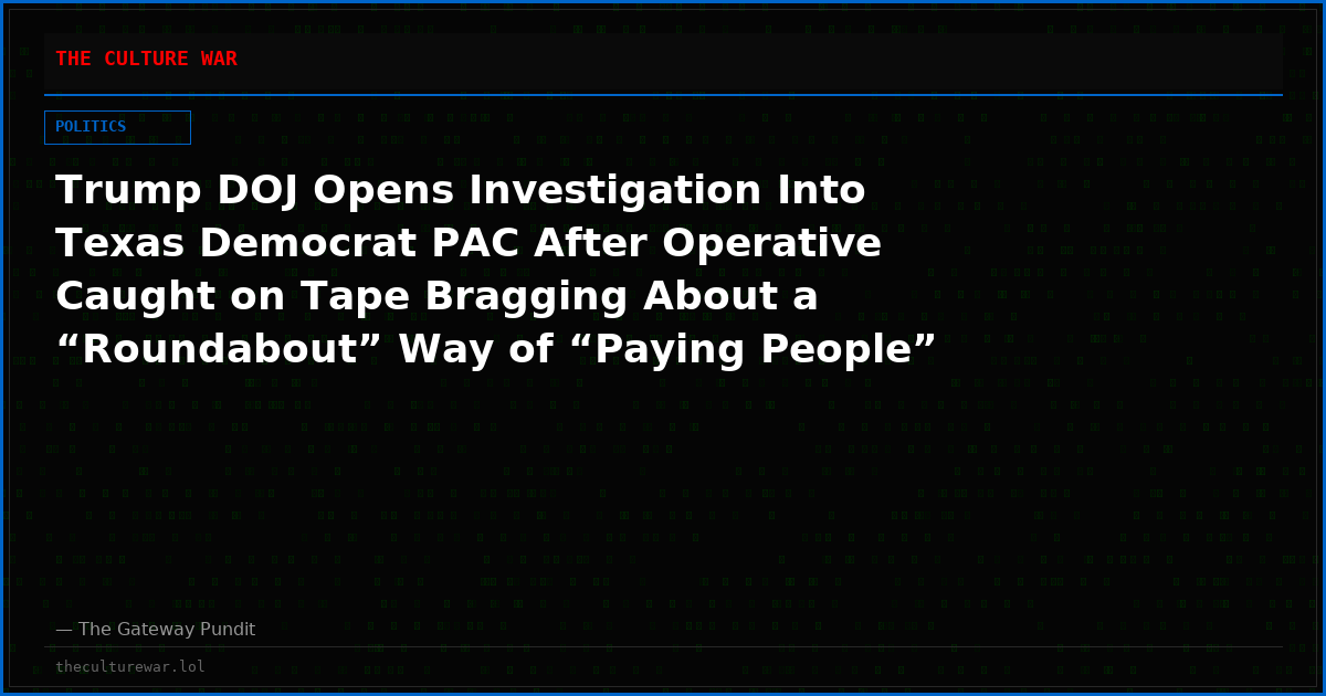Trump DOJ Opens Investigation Into Texas Democrat PAC After Operative Caught on Tape Bragging About a “Roundabout” Way of “Paying People” for Votes