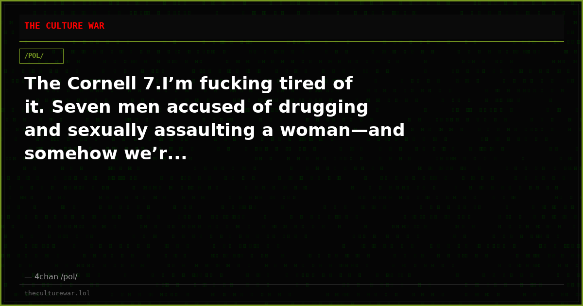 The Cornell 7.I’m fucking tired of it. Seven men accused of drugging and sexually assaulting a woman—and somehow we’r...