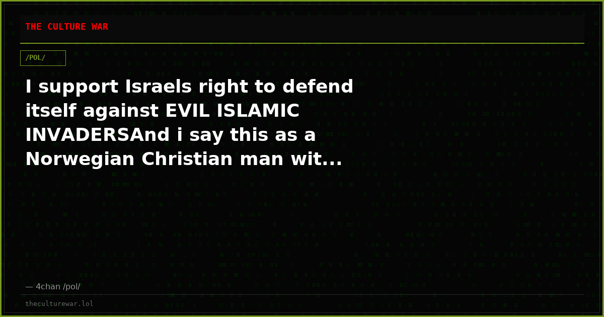 I support Israels right to defend itself against EVIL ISLAMIC INVADERSAnd i say this as a Norwegian Christian man wit...