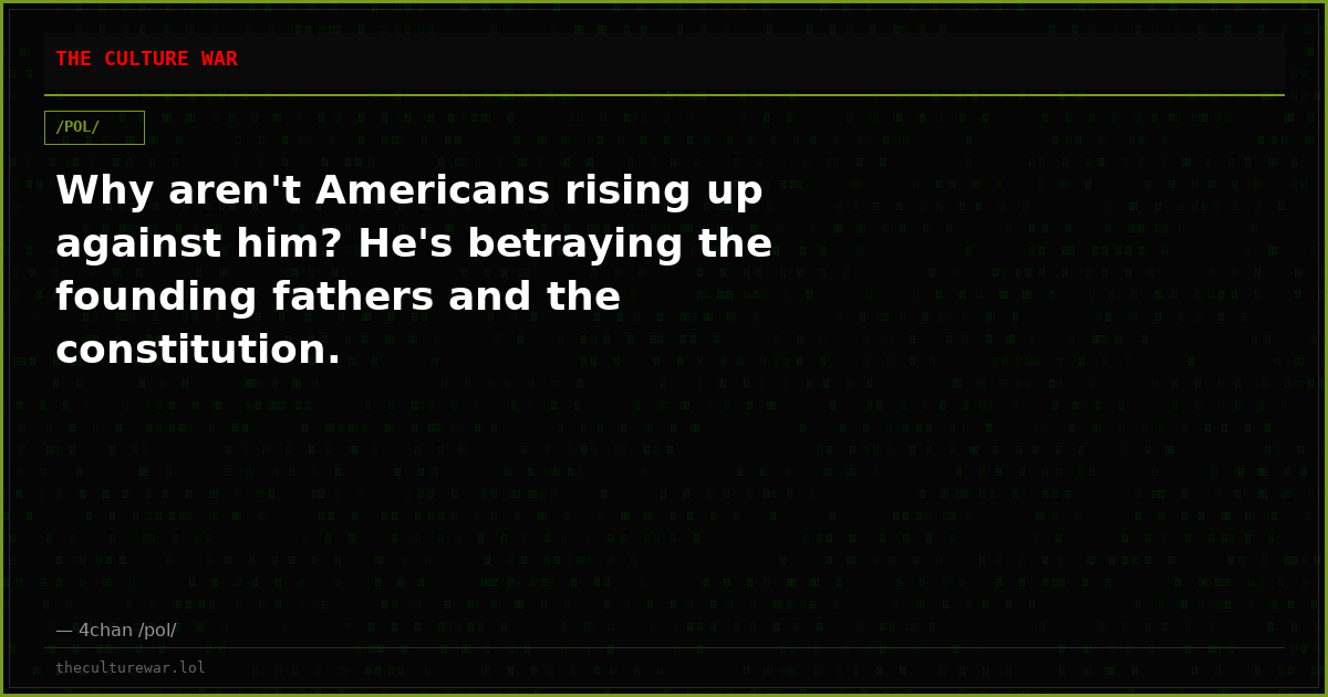 Why aren't Americans rising up against him? He's betraying the founding fathers and the constitution.