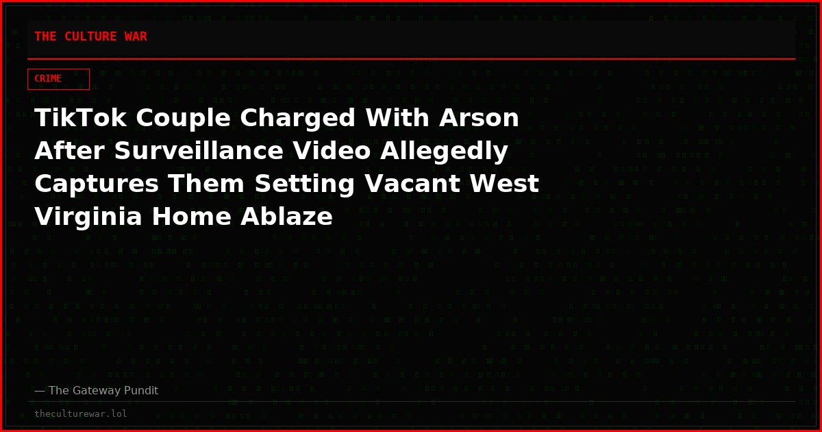 TikTok Couple Charged With Arson After Surveillance Video Allegedly Captures Them Setting Vacant West Virginia Home Ablaze