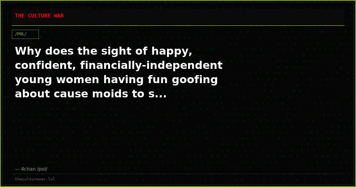 Why does the sight of happy, confident, financially-independent young women having fun goofing about cause moids to s...