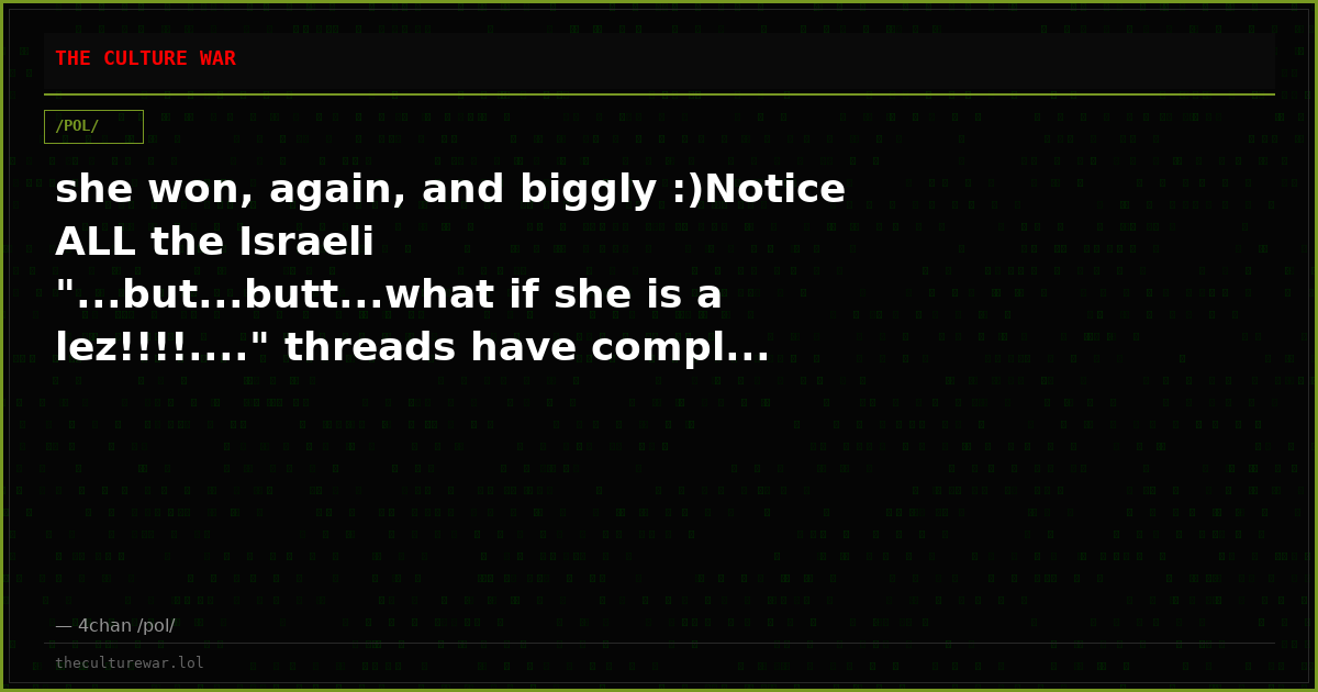 she won, again, and biggly :)Notice ALL the Israeli "...but...butt...what if she is a lez!!!!...." threads have compl...