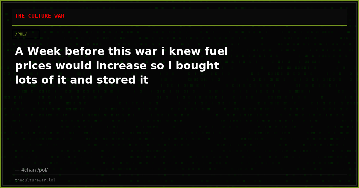 A Week before this war i knew fuel prices would increase so i bought lots of it and stored it