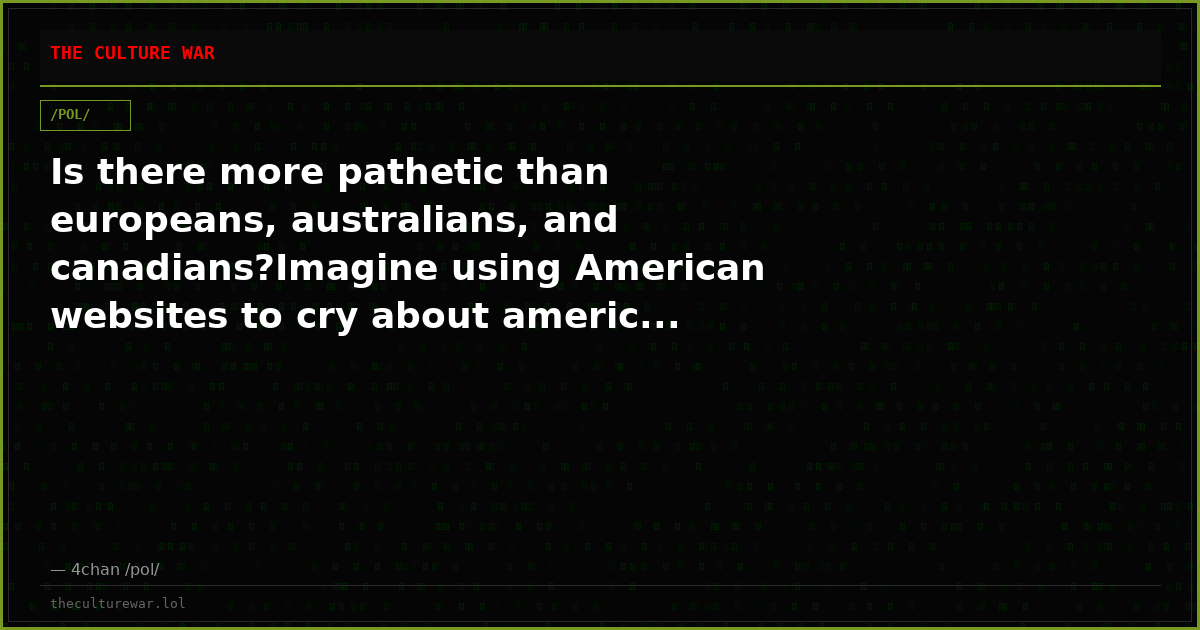 Is there more pathetic than europeans, australians, and canadians?Imagine using American websites to cry about americ...