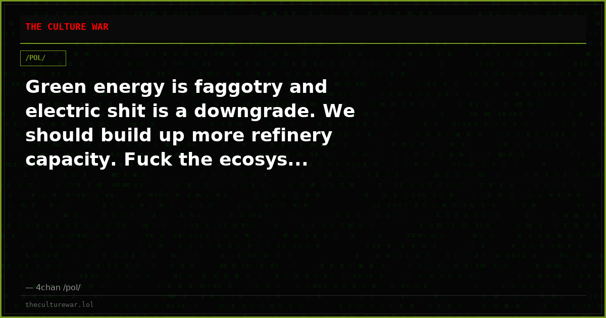 Green energy is faggotry and electric shit is a downgrade. We should build up more refinery capacity. Fuck the ecosys...