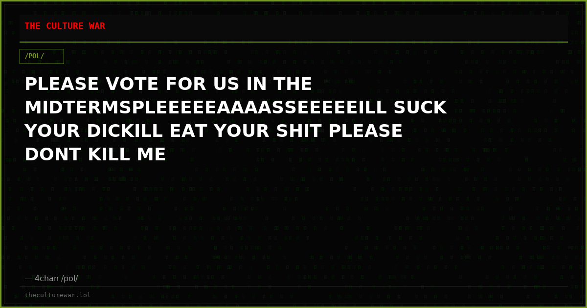 PLEASE VOTE FOR US IN THE MIDTERMSPLEEEEEAAAASSEEEEEILL SUCK YOUR DICKILL EAT YOUR SHIT PLEASE DONT KILL ME
