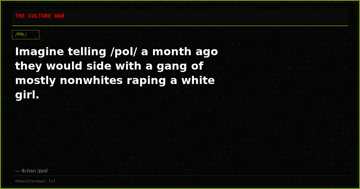Imagine telling /pol/ a month ago they would side with a gang of mostly nonwhites raping a white girl.
