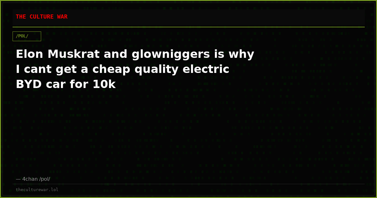 Elon Muskrat and glowniggers is why I cant get a cheap quality electric BYD car for 10k