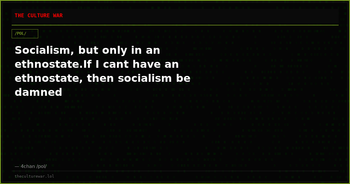 Socialism, but only in an ethnostate.If I cant have an ethnostate, then socialism be damned