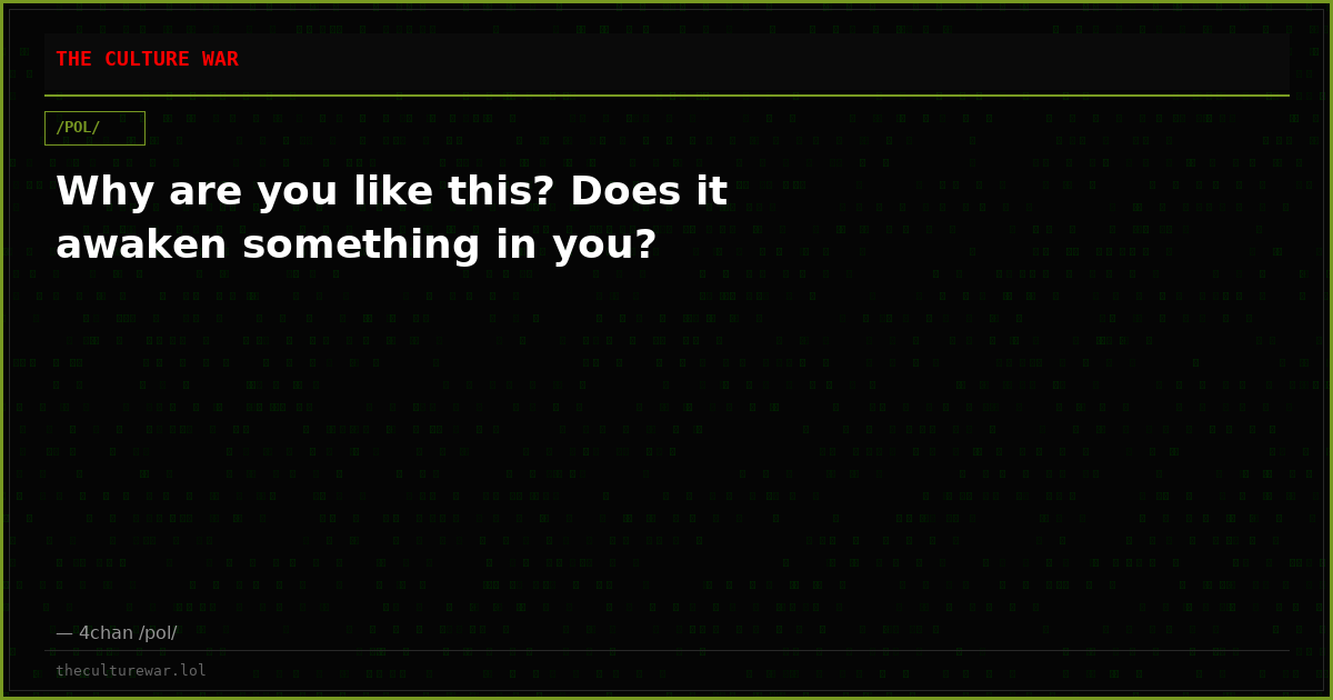 Why are you like this? Does it awaken something in you?