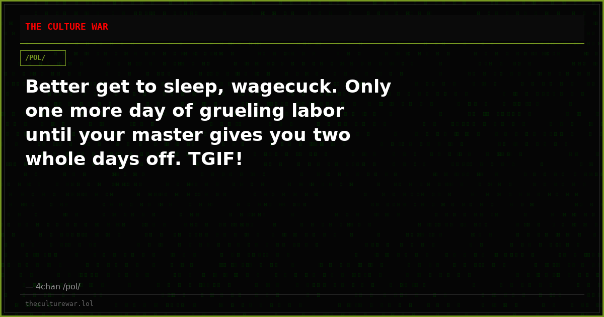 Better get to sleep, wagecuck. Only one more day of grueling labor until your master gives you two whole days off. TGIF!