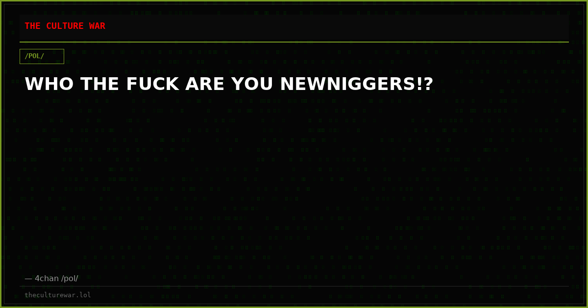 WHO THE FUCK ARE YOU NEWNIGGERS!?
