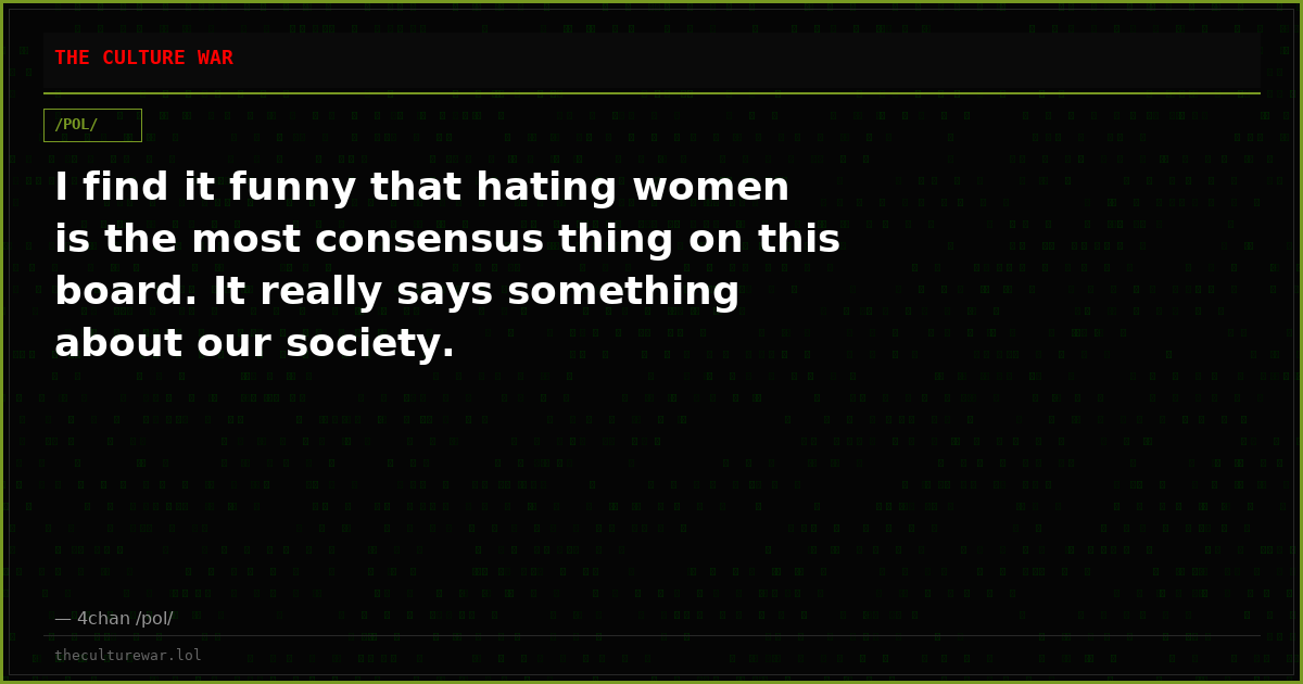 I find it funny that hating women is the most consensus thing on this board. It really says something about our society.