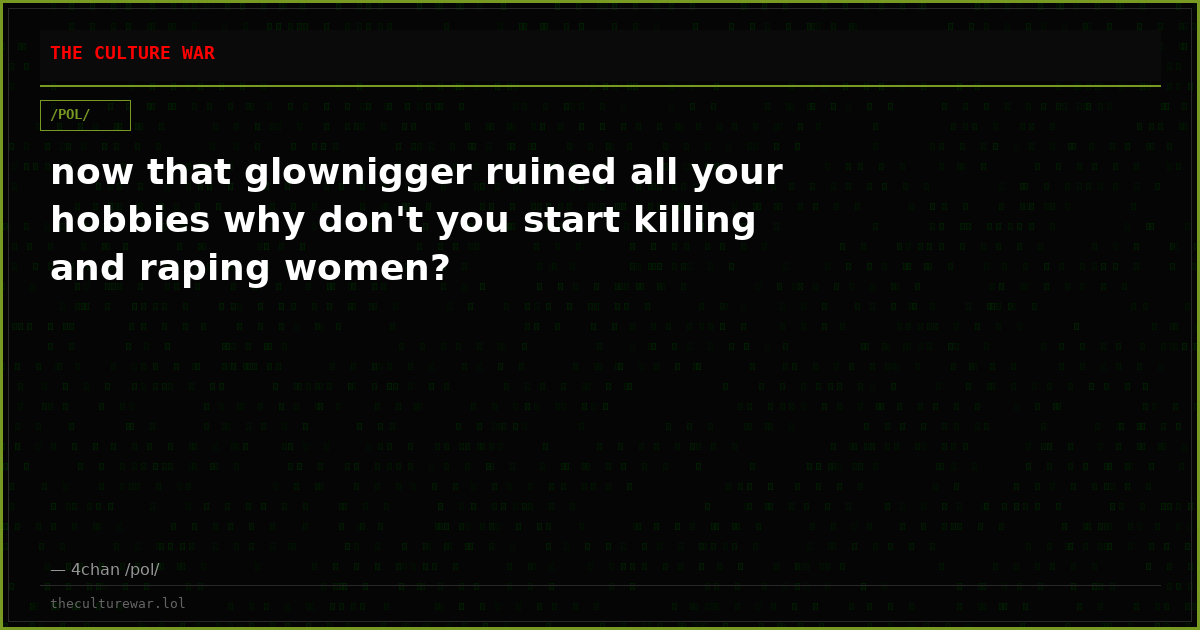 now that glownigger ruined all your hobbies why don't you start killing and raping women?